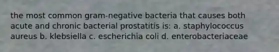 the most common gram-negative bacteria that causes both acute and chronic bacterial prostatitis is: a. staphylococcus aureus b. klebsiella c. escherichia coli d. enterobacteriaceae