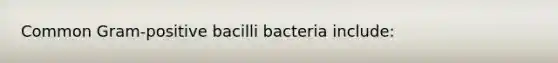 Common Gram-positive bacilli bacteria include: