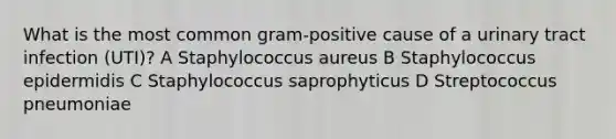 What is the most common gram-positive cause of a urinary tract infection (UTI)? A Staphylococcus aureus B Staphylococcus epidermidis C Staphylococcus saprophyticus D Streptococcus pneumoniae