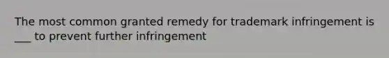 The most common granted remedy for trademark infringement is ___ to prevent further infringement