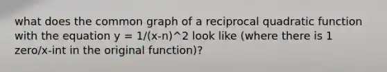 what does the common graph of a reciprocal quadratic function with the equation y = 1/(x-n)^2 look like (where there is 1 zero/x-int in the original function)?