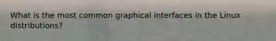 What is the most common graphical interfaces in the Linux distributions?