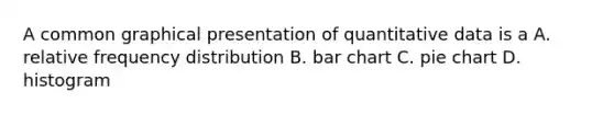 A common graphical presentation of quantitative data is a A. relative <a href='https://www.questionai.com/knowledge/kBageYpRHz-frequency-distribution' class='anchor-knowledge'>frequency distribution</a> B. <a href='https://www.questionai.com/knowledge/kdDMLVsZUp-bar-chart' class='anchor-knowledge'>bar chart</a> C. <a href='https://www.questionai.com/knowledge/kDrHXijglR-pie-chart' class='anchor-knowledge'>pie chart</a> D. histogram