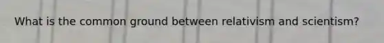 What is the common ground between relativism and scientism?
