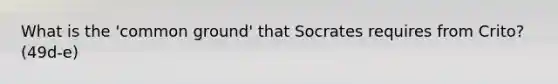 What is the 'common ground' that Socrates requires from Crito? (49d-e)