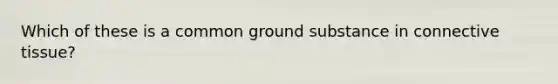 Which of these is a common ground substance in connective tissue?