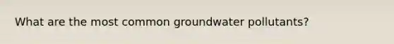 What are the most common groundwater pollutants?