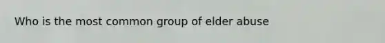 Who is the most common group of elder abuse