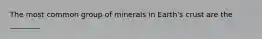 The most common group of minerals in Earth's crust are the ________