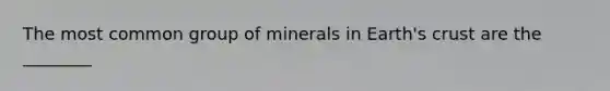 The most common group of minerals in Earth's crust are the ________