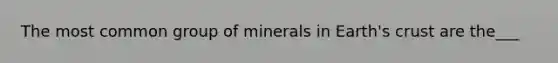 The most common group of minerals in Earth's crust are the___