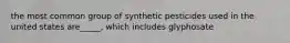 the most common group of synthetic pesticides used in the united states are_____, which includes glyphosate