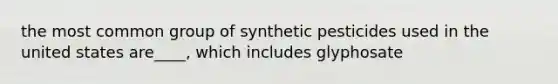 the most common group of synthetic pesticides used in the united states are____, which includes glyphosate