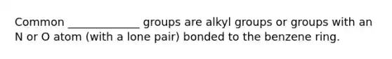 Common _____________ groups are alkyl groups or groups with an N or O atom (with a lone pair) bonded to the benzene ring.