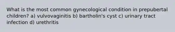 What is the most common gynecological condition in prepubertal children? a) vulvovaginitis b) bartholin's cyst c) urinary tract infection d) urethritis