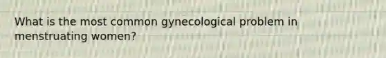 What is the most common gynecological problem in menstruating women?