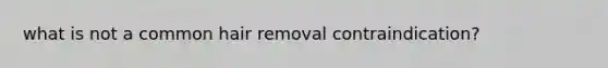 what is not a common hair removal contraindication?