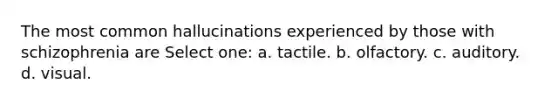 The most common hallucinations experienced by those with schizophrenia are Select one: a. tactile. b. olfactory. c. auditory. d. visual.