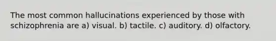 The most common hallucinations experienced by those with schizophrenia are a) visual. b) tactile. c) auditory. d) olfactory.