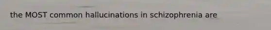 the MOST common hallucinations in schizophrenia are