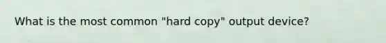 What is the most common "hard copy" output device?