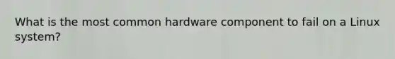 What is the most common hardware component to fail on a Linux system?