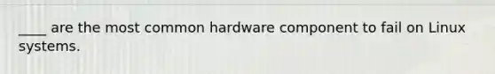 ____ are the most common hardware component to fail on Linux systems.