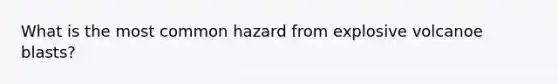 What is the most common hazard from explosive volcanoe blasts?