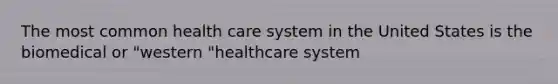 The most common health care system in the United States is the biomedical or "western "healthcare system