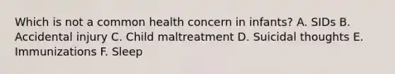 Which is not a common health concern in infants? A. SIDs B. Accidental injury C. Child maltreatment D. Suicidal thoughts E. Immunizations F. Sleep