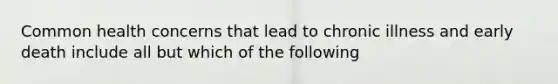 Common health concerns that lead to chronic illness and early death include all but which of the following