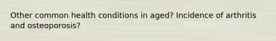 Other common health conditions in aged? Incidence of arthritis and osteoporosis?