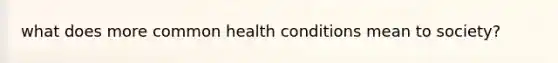 what does more common health conditions mean to society?