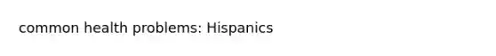 common health problems: Hispanics