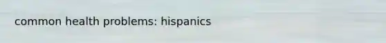 common health problems: hispanics