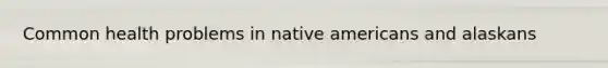 Common health problems in native americans and alaskans