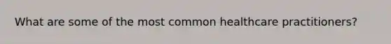 What are some of the most common healthcare practitioners?