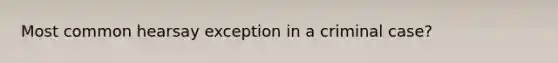 Most common hearsay exception in a criminal case?