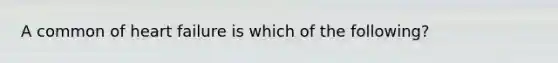 A common of heart failure is which of the following?