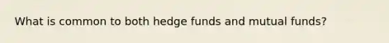 What is common to both hedge funds and mutual funds?