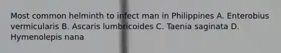 Most common helminth to infect man in Philippines A. Enterobius vermicularis B. Ascaris lumbricoides C. Taenia saginata D. Hymenolepis nana