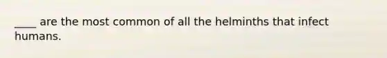 ____ are the most common of all the helminths that infect humans.