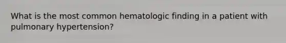 What is the most common hematologic finding in a patient with pulmonary hypertension?