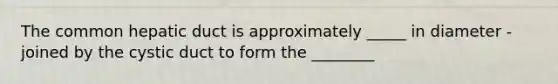 The common hepatic duct is approximately _____ in diameter - joined by the cystic duct to form the ________