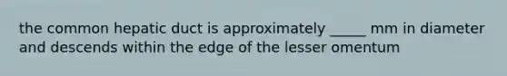 the common hepatic duct is approximately _____ mm in diameter and descends within the edge of the lesser omentum