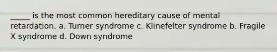 _____ is the most common hereditary cause of mental retardation. a. Turner syndrome c. Klinefelter syndrome b. Fragile X syndrome d. Down syndrome