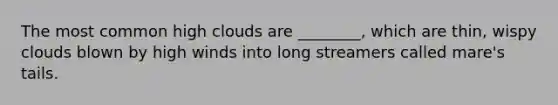 The most common high clouds are ________, which are thin, wispy clouds blown by high winds into long streamers called mare's tails.