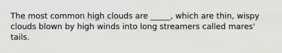 The most common high clouds are _____, which are thin, wispy clouds blown by high winds into long streamers called mares' tails.