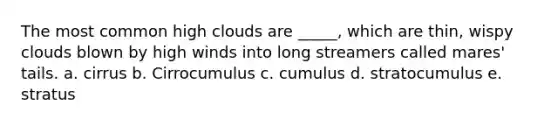 The most common high clouds are _____, which are thin, wispy clouds blown by high winds into long streamers called mares' tails. a. cirrus b. Cirrocumulus c. cumulus d. stratocumulus e. stratus