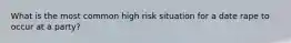 What is the most common high risk situation for a date rape to occur at a party?